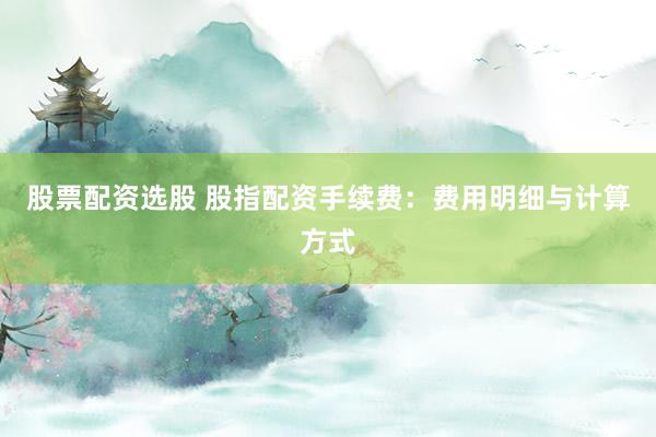 股票配资选股 股指配资手续费：费用明细与计算方式