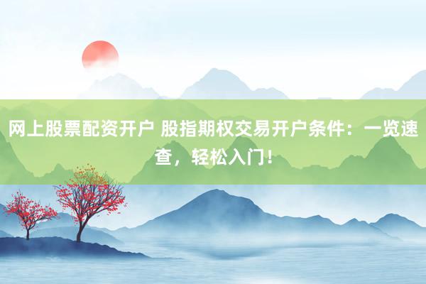 网上股票配资开户 股指期权交易开户条件：一览速查，轻松入门！