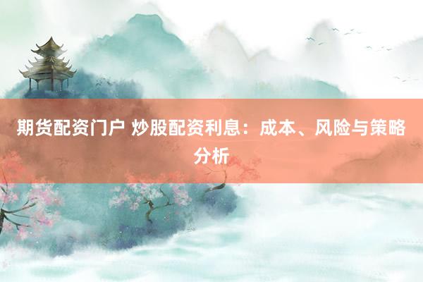 期货配资门户 炒股配资利息:成本、风险与策略分析