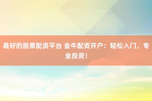 最好的股票配资平台 金牛配资开户:轻松入门,专业投资!