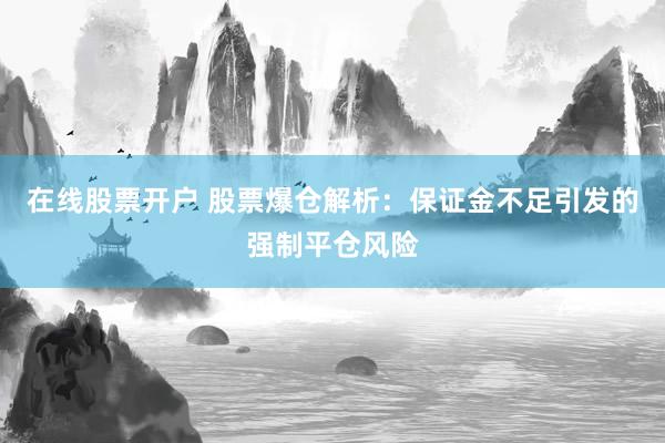 在线股票开户 股票爆仓解析:保证金不足引发的强制平仓风险