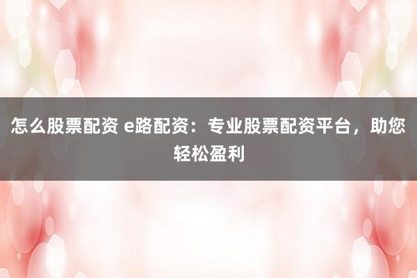 怎么股票配资 e路配资：专业股票配资平台，助您轻松盈利