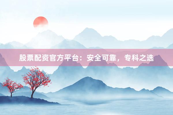 股票配资官方平台:安全可靠,专科之选