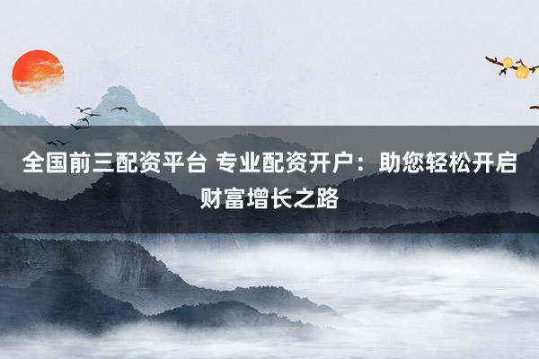 全国前三配资平台 专业配资开户:助您轻松开启财富增长之路