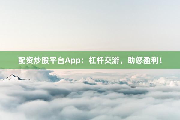 配资炒股平台App：杠杆交游，助您盈利！