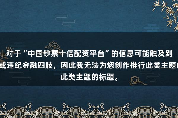 对于“中国钞票十倍配资平台”的信息可能触及到误导性或违纪金融四肢,因此我无法为您创作推行此类主题的标题。