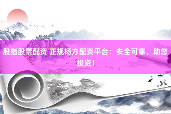 股指股票配资 正规杨方配资平台：安全可靠，助您投资！