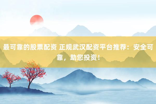 最可靠的股票配资 正规武汉配资平台推荐：安全可靠，助您投资！
