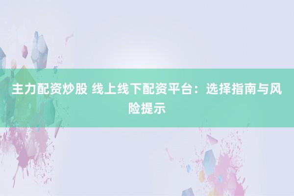 主力配资炒股 线上线下配资平台：选择指南与风险提示