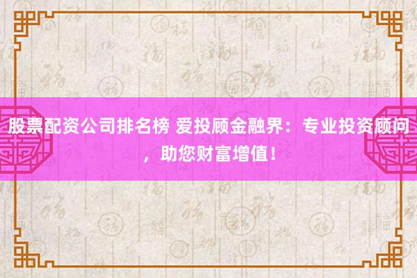 股票配资公司排名榜 爱投顾金融界：专业投资顾问，助您财富增值！