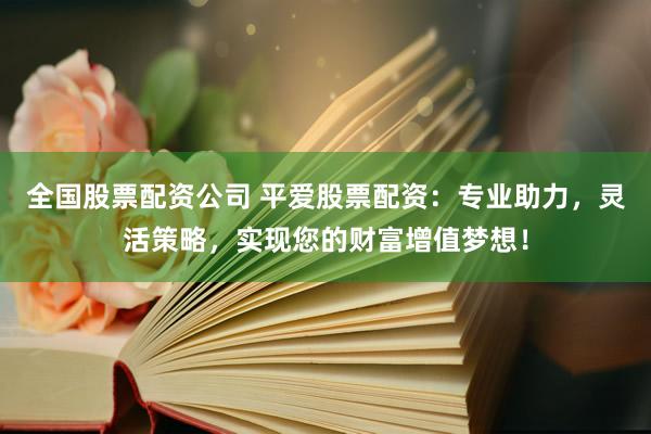全国股票配资公司 平爱股票配资：专业助力，灵活策略，实现您的财富增值梦想！