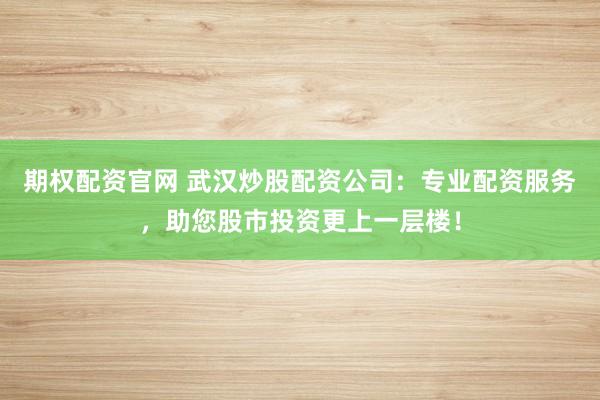 期权配资官网 武汉炒股配资公司:专业配资服务,助您股市投资更上一层楼!