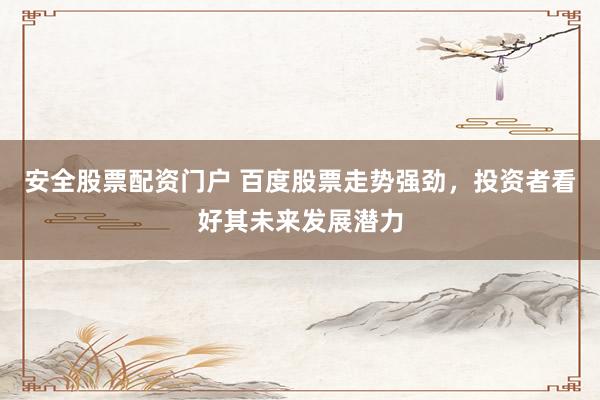 安全股票配资门户 百度股票走势强劲，投资者看好其未来发展潜力