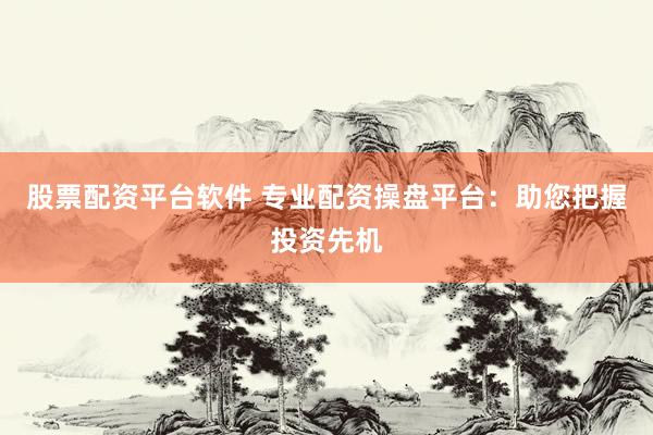 股票配资平台软件 专业配资操盘平台:助您把握投资先机