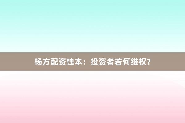 杨方配资蚀本：投资者若何维权？