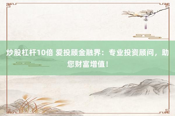 炒股杠杆10倍 爱投顾金融界:专业投资顾问,助您财富增值!