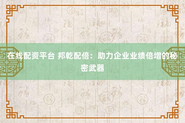在线配资平台 邦乾配倍:助力企业业绩倍增的秘密武器