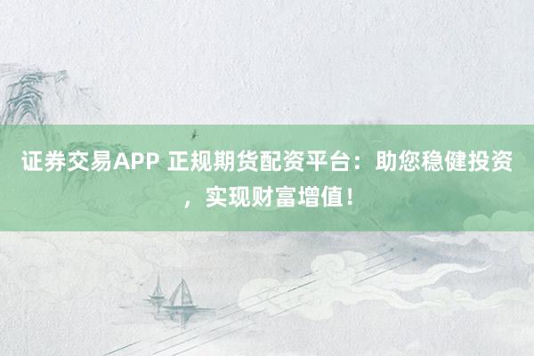 证券交易APP 正规期货配资平台：助您稳健投资，实现财富增值！