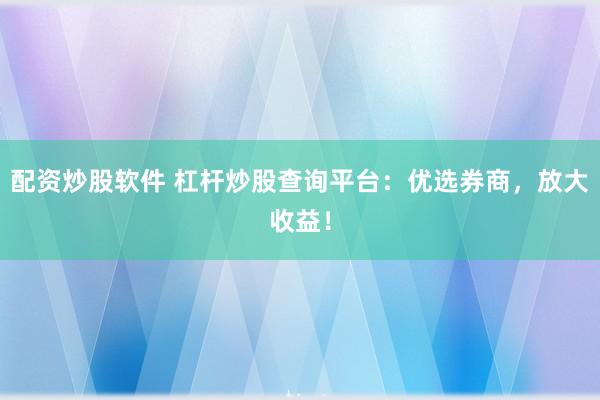配资炒股软件 杠杆炒股查询平台：优选券商，放大收益！
