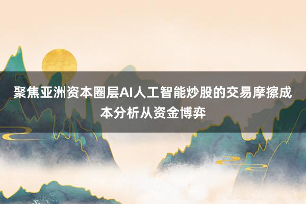 聚焦亚洲资本圈层AI人工智能炒股的交易摩擦成本分析从资金博弈