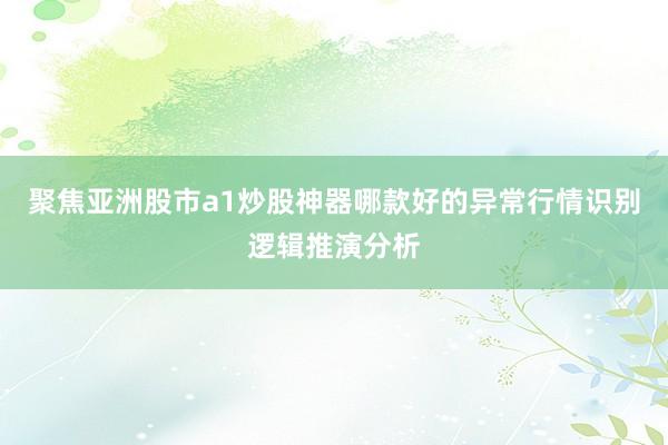 聚焦亚洲股市a1炒股神器哪款好的异常行情识别逻辑推演分析