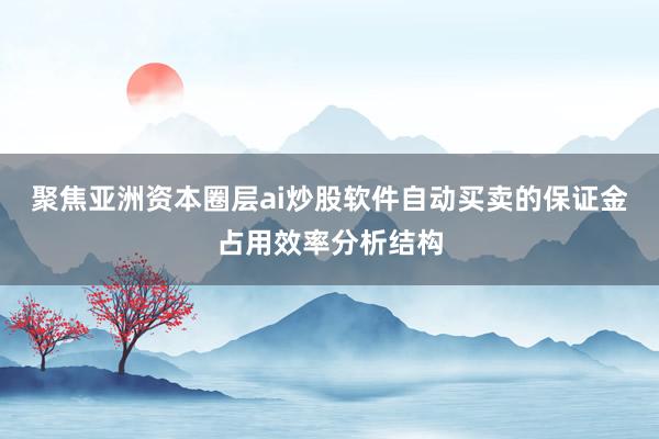 聚焦亚洲资本圈层ai炒股软件自动买卖的保证金占用效率分析结构