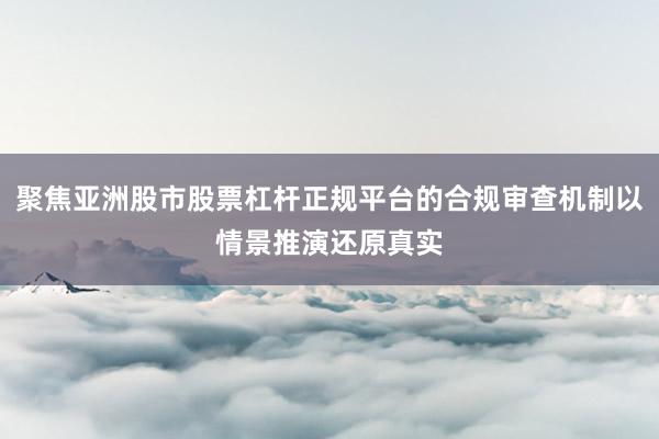 聚焦亚洲股市股票杠杆正规平台的合规审查机制以情景推演还原真实