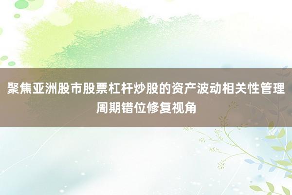 聚焦亚洲股市股票杠杆炒股的资产波动相关性管理周期错位修复视角