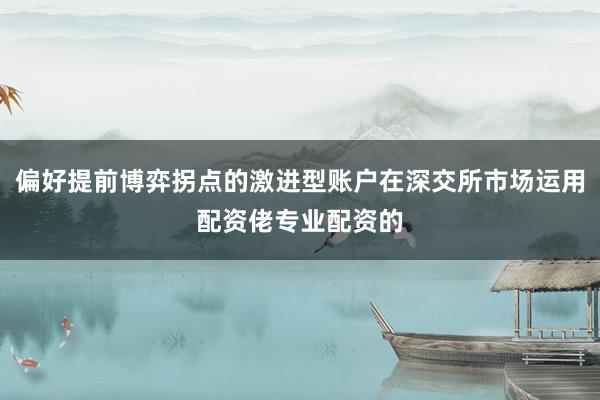 偏好提前博弈拐点的激进型账户在深交所市场运用配资佬专业配资的