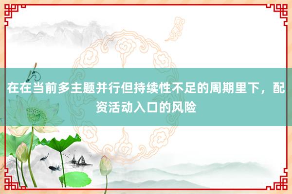 在在当前多主题并行但持续性不足的周期里下，配资活动入口的风险