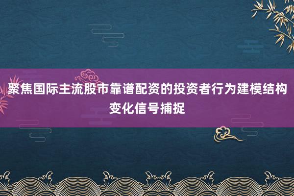 聚焦国际主流股市靠谱配资的投资者行为建模结构变化信号捕捉