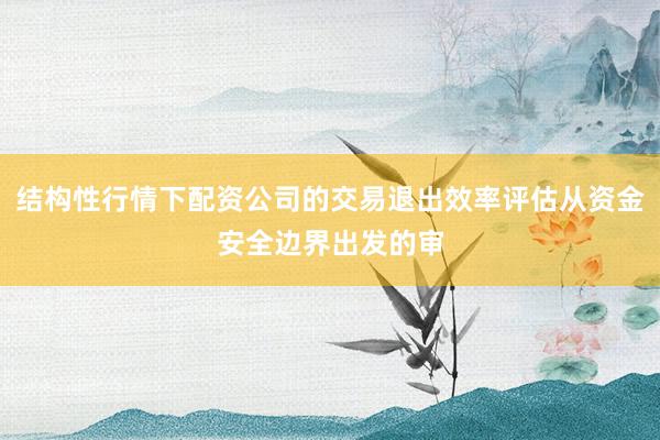 结构性行情下配资公司的交易退出效率评估从资金安全边界出发的审