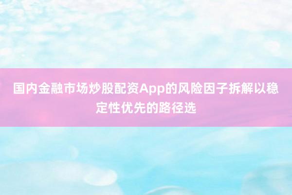国内金融市场炒股配资App的风险因子拆解以稳定性优先的路径选