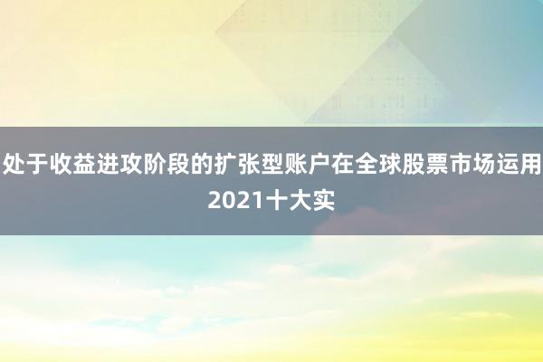 处于收益进攻阶段的扩张型账户在全球股票市场运用2021十大实