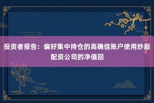 投资者报告：偏好集中持仓的高确信账户使用炒股配资公司的净值回