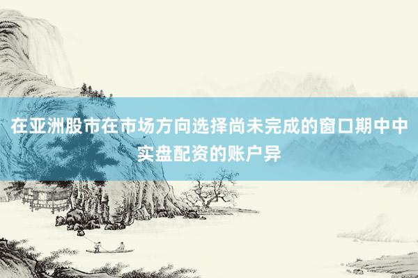 在亚洲股市在市场方向选择尚未完成的窗口期中中实盘配资的账户异