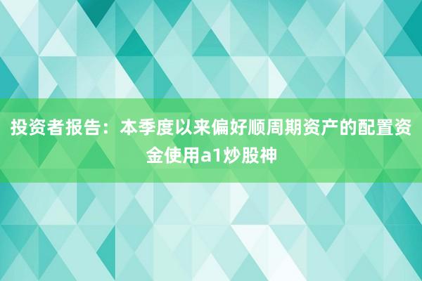 投资者报告：本季度以来偏好顺周期资产的配置资金使用a1炒股神