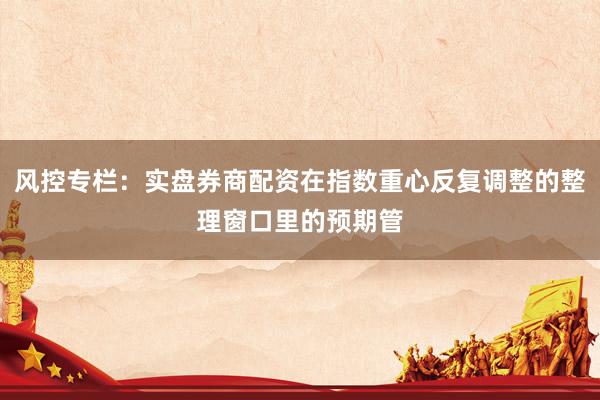 风控专栏：实盘券商配资在指数重心反复调整的整理窗口里的预期管