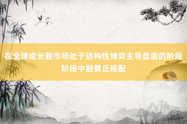 在全球成长股市场处于结构性博弈主导盘面的阶段阶段中股票正规配