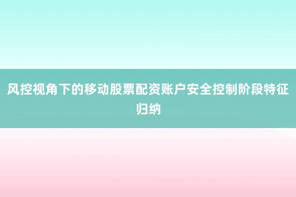 风控视角下的移动股票配资账户安全控制阶段特征归纳
