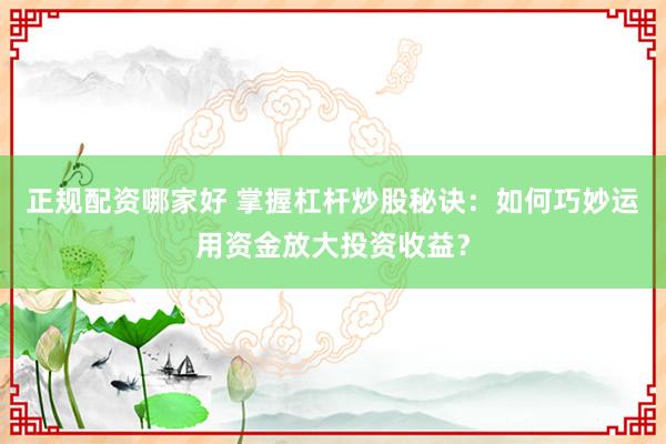 正规配资哪家好 掌握杠杆炒股秘诀：如何巧妙运用资金放大投资收益？