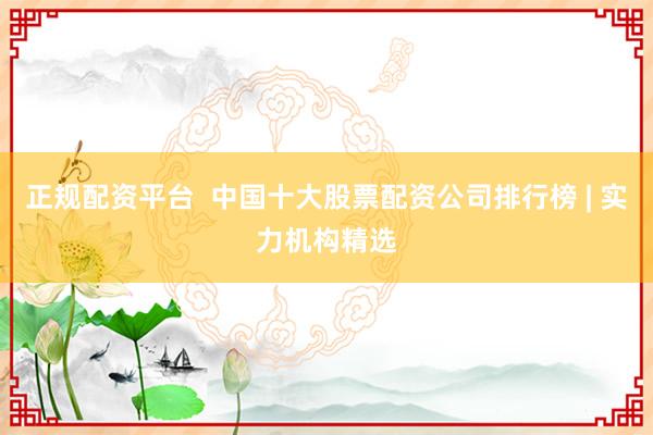 正规配资平台  中国十大股票配资公司排行榜 | 实力机构精选