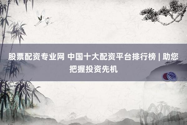 股票配资专业网 中国十大配资平台排行榜 | 助您把握投资先机