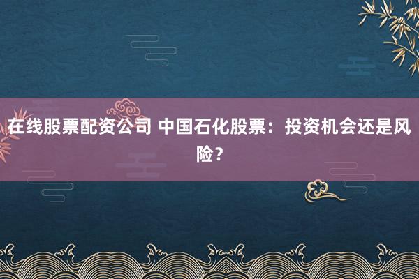 在线股票配资公司 中国石化股票：投资机会还是风险？