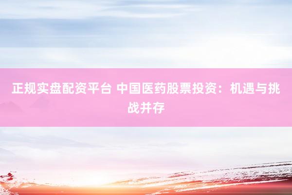 正规实盘配资平台 中国医药股票投资：机遇与挑战并存