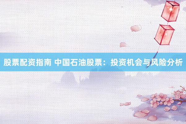 股票配资指南 中国石油股票：投资机会与风险分析