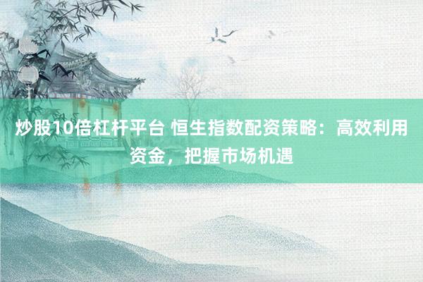炒股10倍杠杆平台 恒生指数配资策略：高效利用资金，把握市场机遇