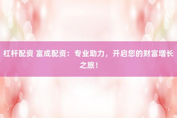 杠杆配资 富成配资：专业助力，开启您的财富增长之旅！