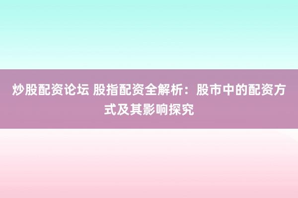 炒股配资论坛 股指配资全解析：股市中的配资方式及其影响探究