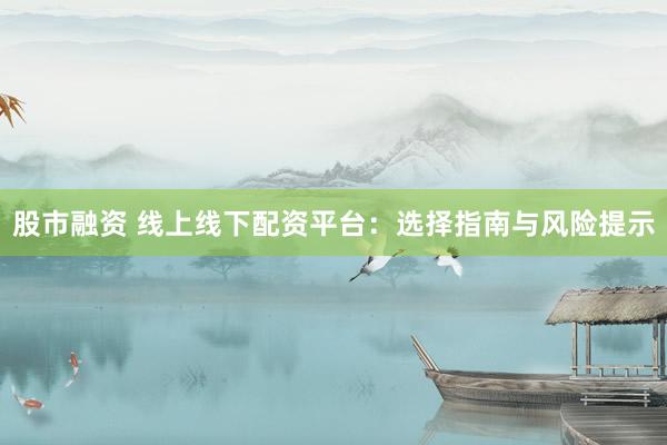 股市融资 线上线下配资平台：选择指南与风险提示